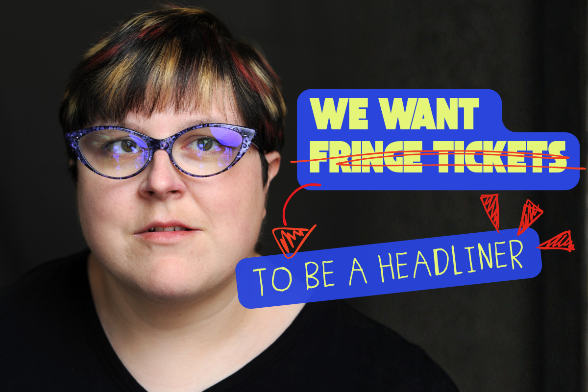 Disabled performer with black glasses looks directly at viewer, with the text 'we want fringe tickets [fringe tickets scored out] to be a headliner'